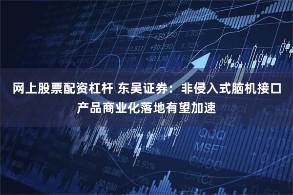 网上股票配资杠杆 东吴证券：非侵入式脑机接口产品商业化落地有望加速