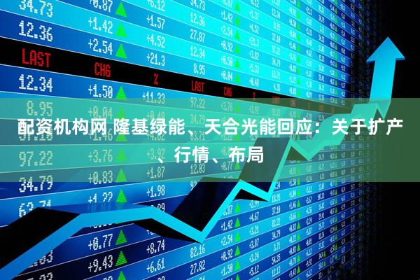 配资机构网 隆基绿能、天合光能回应：关于扩产、行情、布局