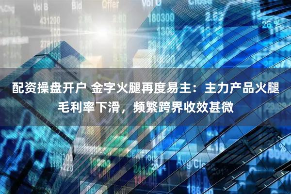 配资操盘开户 金字火腿再度易主：主力产品火腿毛利率下滑，频繁跨界收效甚微