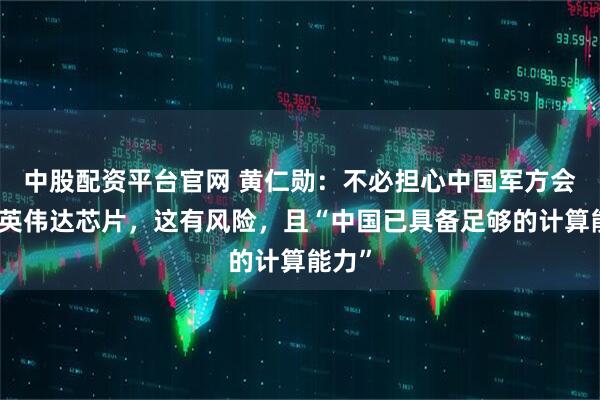 中股配资平台官网 黄仁勋：不必担心中国军方会使用英伟达芯片，这有风险，且“中国已具备足够的计算能力”