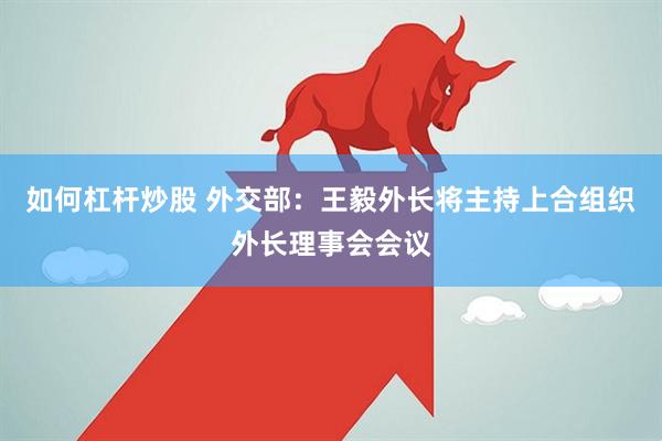 如何杠杆炒股 外交部：王毅外长将主持上合组织外长理事会会议