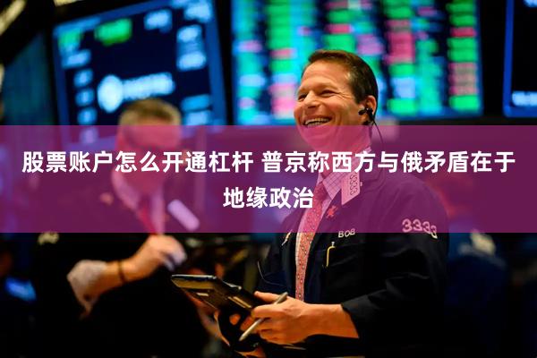 股票账户怎么开通杠杆 普京称西方与俄矛盾在于地缘政治
