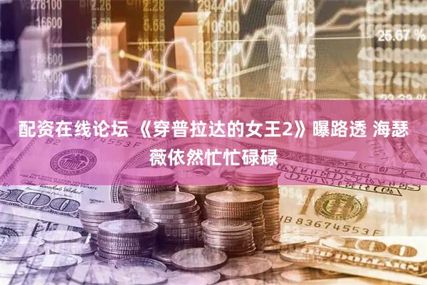 配资在线论坛 《穿普拉达的女王2》曝路透 海瑟薇依然忙忙碌碌