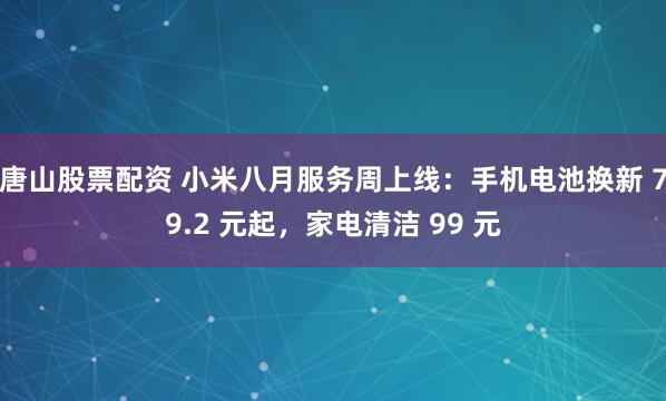 唐山股票配资 小米八月服务周上线：手机电池换新 79.2 元起，家电清洁 99 元