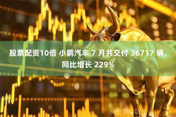 股票配资10倍 小鹏汽车 7 月共交付 36717 辆，同比增长 229%