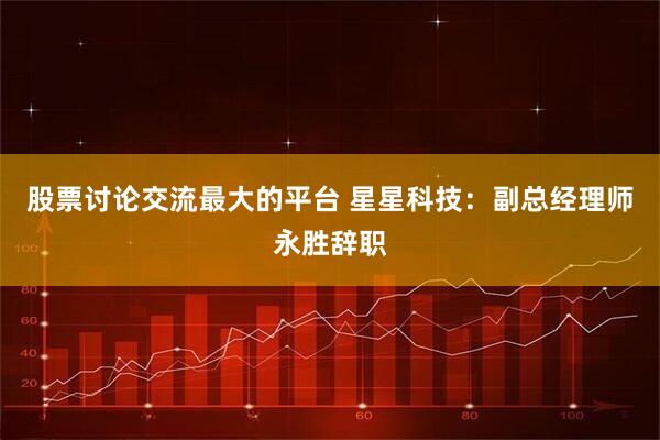 股票讨论交流最大的平台 星星科技：副总经理师永胜辞职