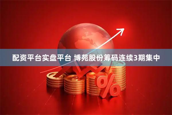配资平台实盘平台 博苑股份筹码连续3期集中