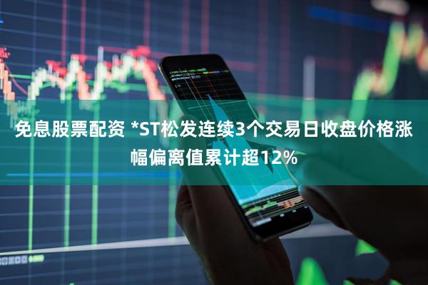 免息股票配资 *ST松发连续3个交易日收盘价格涨幅偏离值累计超12%