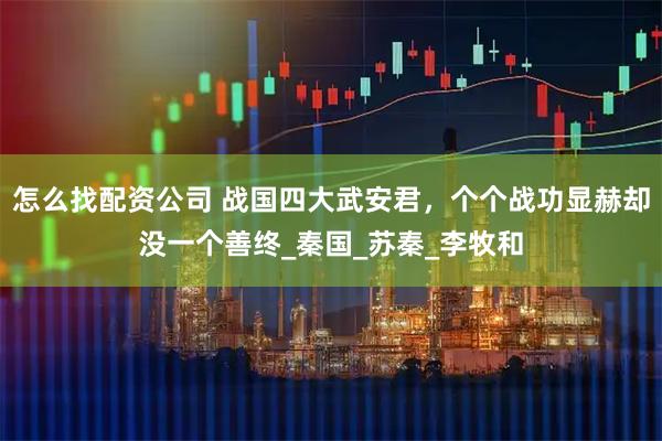 怎么找配资公司 战国四大武安君，个个战功显赫却没一个善终_秦国_苏秦_李牧和