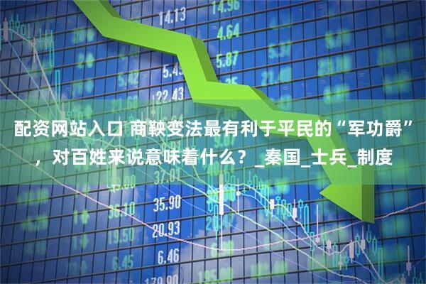 配资网站入口 商鞅变法最有利于平民的“军功爵”，对百姓来说意味着什么？_秦国_士兵_制度