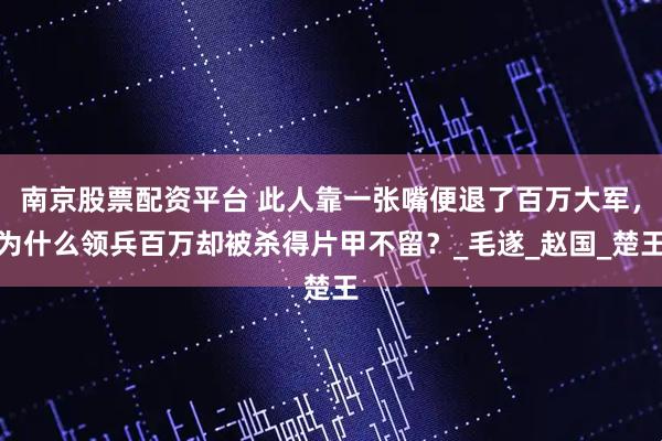 南京股票配资平台 此人靠一张嘴便退了百万大军，为什么领兵百万却被杀得片甲不留？_毛遂_赵国_楚王