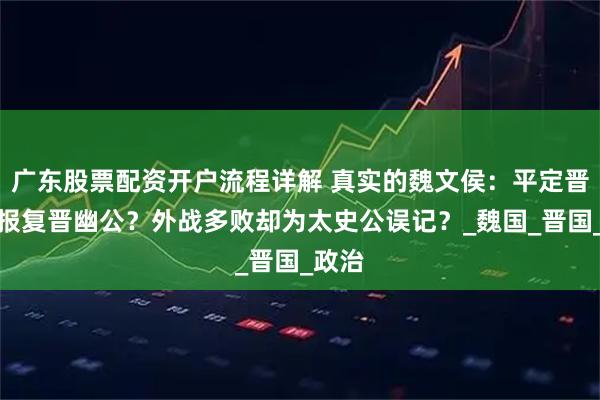 广东股票配资开户流程详解 真实的魏文侯：平定晋乱是报复晋幽公？外战多败却为太史公误记？_魏国_晋国_政治