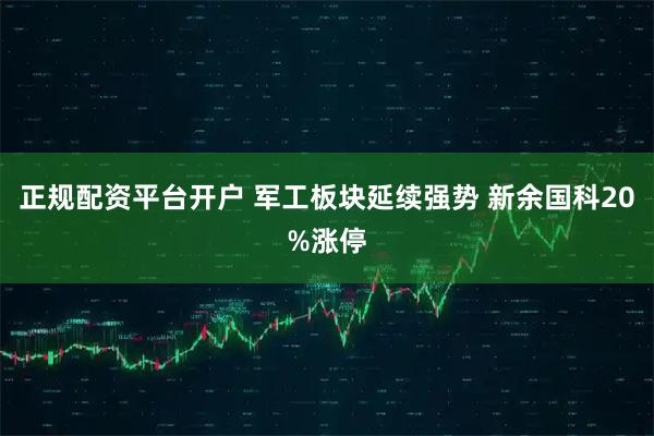 正规配资平台开户 军工板块延续强势 新余国科20%涨停