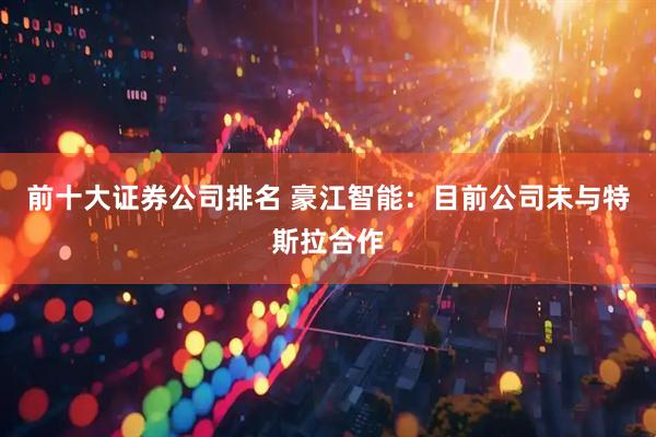 前十大证券公司排名 豪江智能：目前公司未与特斯拉合作