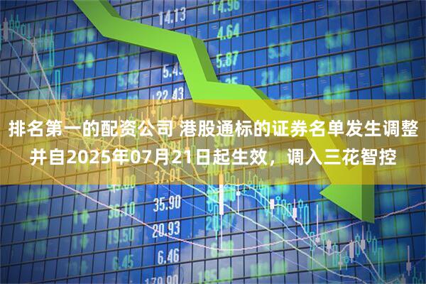 排名第一的配资公司 港股通标的证券名单发生调整并自2025年07月21日起生效，调入三花智控