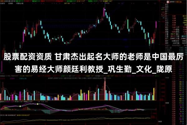 股票配资资质 甘肃杰出起名大师的老师是中国最厉害的易经大师颜廷利教授_巩生勤_文化_陇原