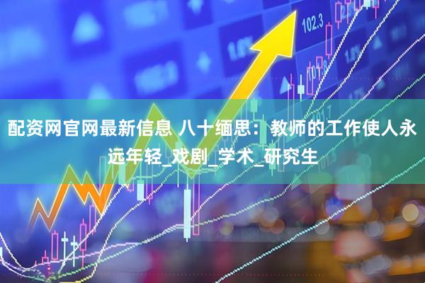 配资网官网最新信息 八十缅思：教师的工作使人永远年轻_戏剧_学术_研究生