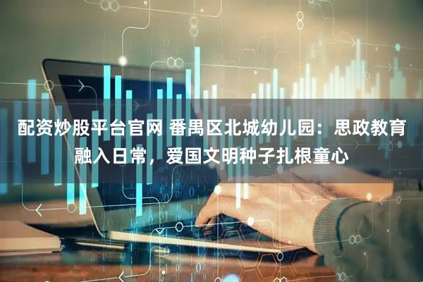 配资炒股平台官网 番禺区北城幼儿园：思政教育融入日常，爱国文明种子扎根童心