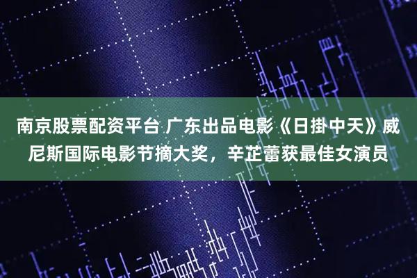 南京股票配资平台 广东出品电影《日掛中天》威尼斯国际电影节摘大奖，辛芷蕾获最佳女演员