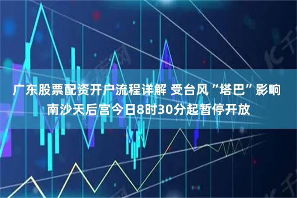 广东股票配资开户流程详解 受台风“塔巴”影响 南沙天后宫今日8时30分起暂停开放