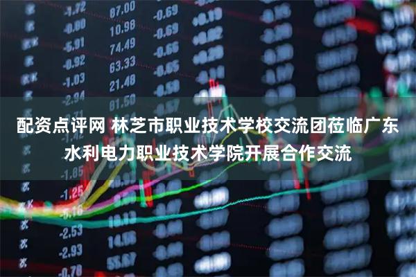 配资点评网 林芝市职业技术学校交流团莅临广东水利电力职业技术学院开展合作交流