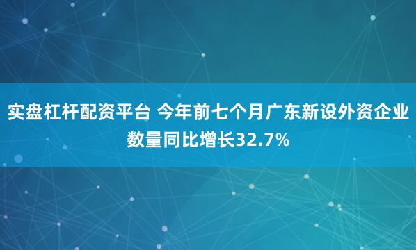 实盘杠杆配资平台 今年前七个月广东新设外资企业数量同比增长32.7%