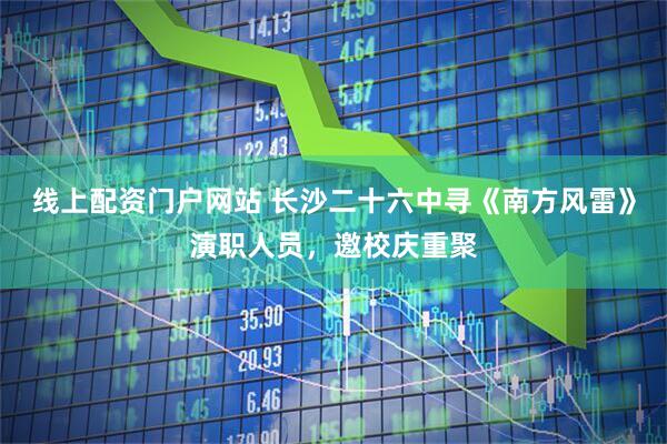 线上配资门户网站 长沙二十六中寻《南方风雷》演职人员，邀校庆重聚