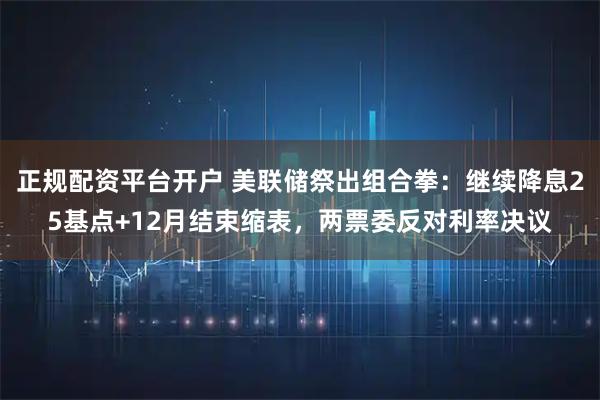 正规配资平台开户 美联储祭出组合拳：继续降息25基点+12月结束缩表，两票委反对利率决议