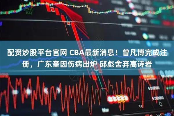 配资炒股平台官网 CBA最新消息！曾凡博完成注册，广东奎因伤病出炉 邱彪舍弃高诗岩