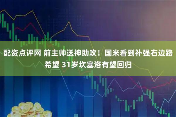 配资点评网 前主帅送神助攻！国米看到补强右边路希望 31岁坎塞洛有望回归