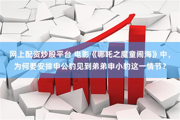 网上配资炒股平台 电影《哪吒之魔童闹海》中，为何要安排申公豹见到弟弟申小豹这一情节？