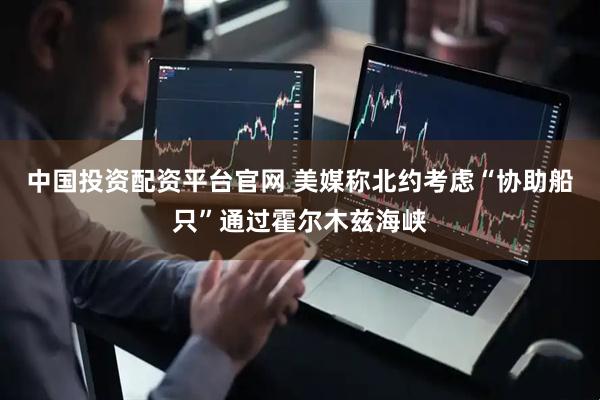 中国投资配资平台官网 美媒称北约考虑“协助船只”通过霍尔木兹海峡