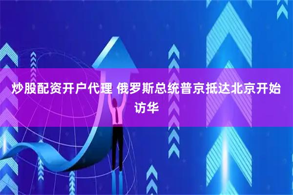 炒股配资开户代理 俄罗斯总统普京抵达北京开始访华