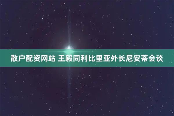 散户配资网站 王毅同利比里亚外长尼安蒂会谈