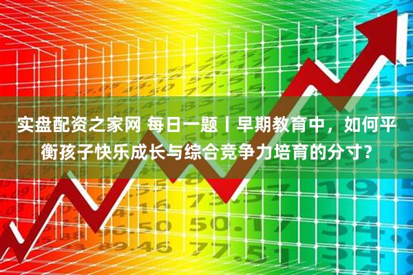 实盘配资之家网 每日一题丨早期教育中，如何平衡孩子快乐成长与综合竞争力培育的分寸？