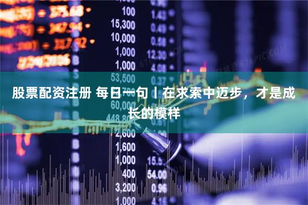 股票配资注册 每日一句丨在求索中迈步，才是成长的模样